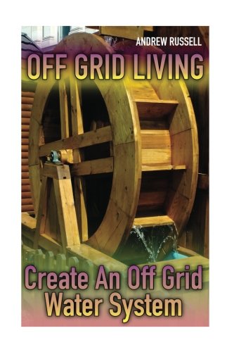 Off Grid Living: Create An Off Grid Water System: (Living Off The Grid, Prepping) (Survival Books)