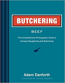 Butchering Beef: The Comprehensive Photographic Guide to Humane Slaughtering and Butchering by Adam Danforth