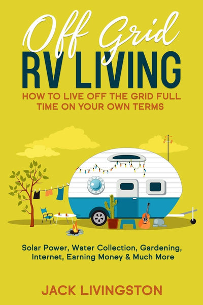 Off Grid RV Living: How to Live off the Grid Full Time on Your Own Terms - Solar Power, Water Collection, Gardening, Internet, Earning Money & Much More